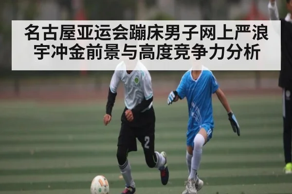 名古屋亚运会蹦床男子网上严浪宇冲金前景与高度竞争力分析