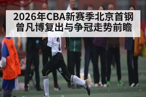 2026年CBA新赛季北京首钢曾凡博复出与争冠走势前瞻